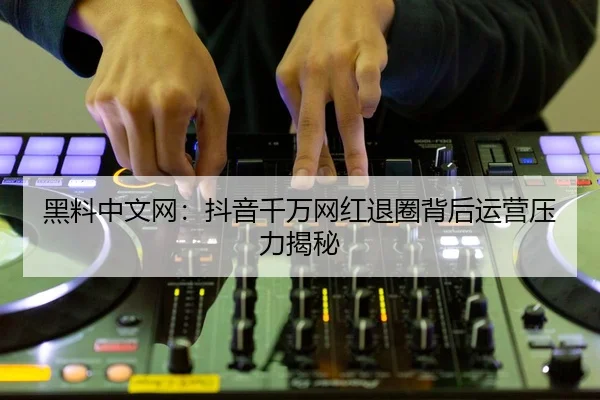 黑料中文网：抖音千万网红退圈背后运营压力揭秘